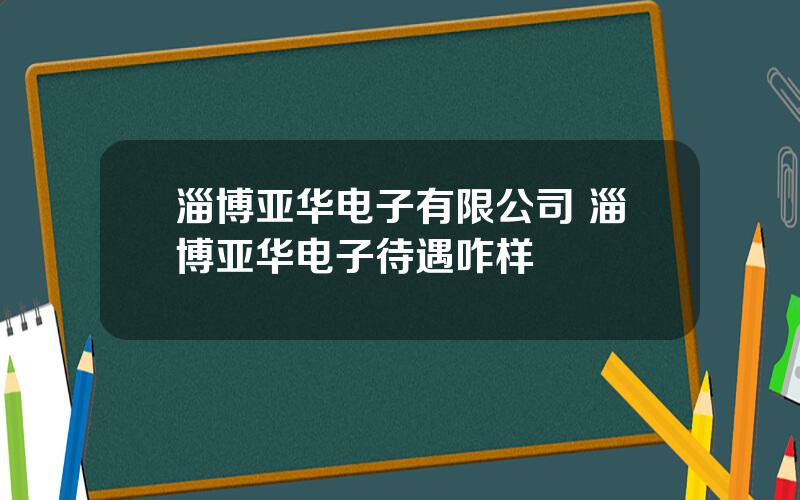 淄博亚华电子有限公司 淄博亚华电子待遇咋样